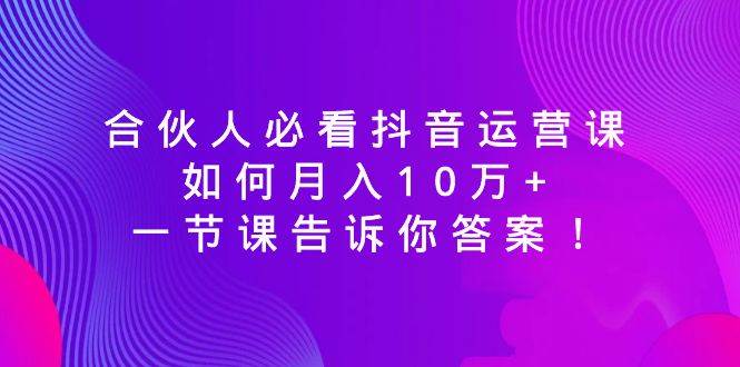 合伙人必看抖音运营课，如何月入10万+，一节课告诉你答案！-枫叶微课堂