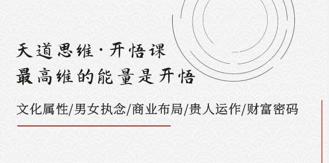 天道思维·开悟课-最高维的天道思维·开悟课-最高维的能量是开悟，文化属性/男女执念/商业布局/贵人运作/财富密码-枫叶微课堂