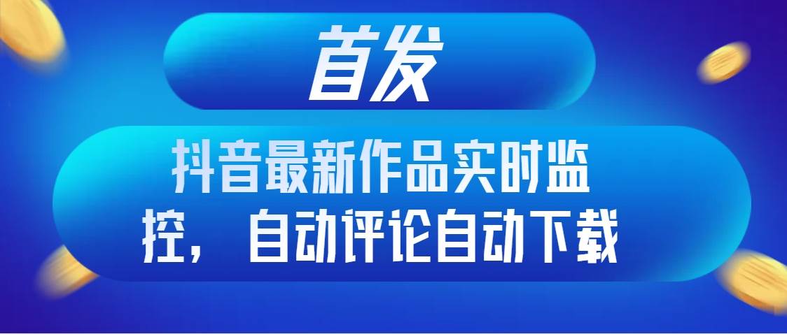 首发抖音最新作品实时监控，自动评论自动下载-枫叶微课堂