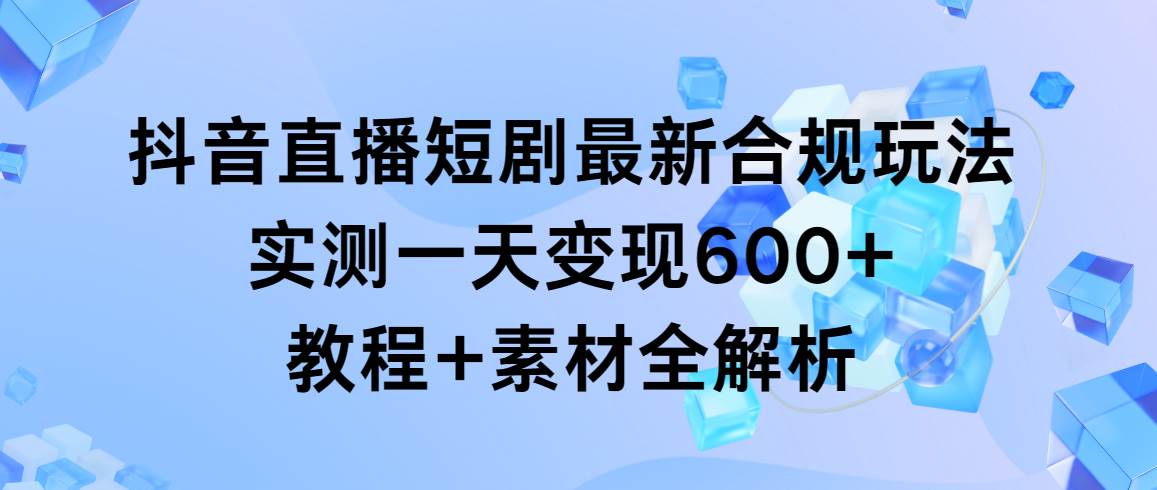 抖音直播短剧最新合规玩法，实测一天变现600+，教程+素材全解析-枫叶微课堂