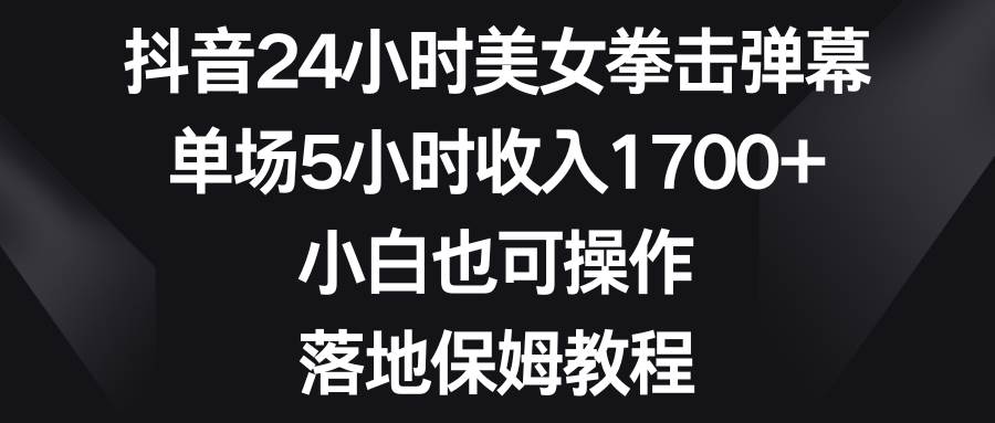 抖音24小时美女拳击弹幕，单场5小时收入1700+，小白也可操作，落地保姆教程-枫叶微课堂