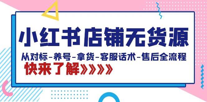 小红书店铺无货源：从对标-养号-拿货-客服话术-售后全流程（20节课）-枫叶微课堂