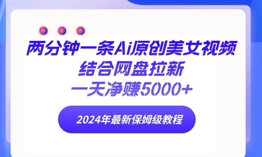 两分钟一条Ai原创美女视频结合网盘拉新，一天净赚5000+ 24年最新保姆级教程-枫叶微课堂