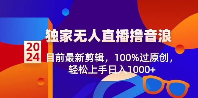 2024独家无人直播撸音浪，目前最新剪辑，100%过原创，轻松上手日入1000+-枫叶微课堂