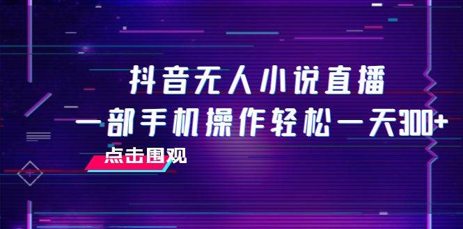 抖音无人小说直播 一部手机操作轻松一天300+-枫叶微课堂