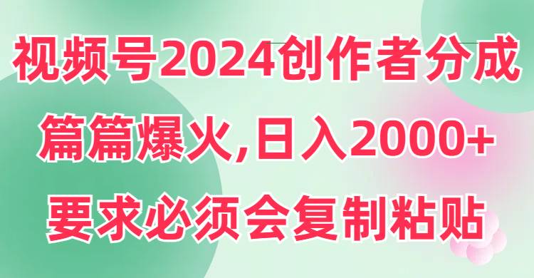 视频号2024创作者分成，片片爆火，要求必须会复制粘贴，日入2000+-枫叶微课堂