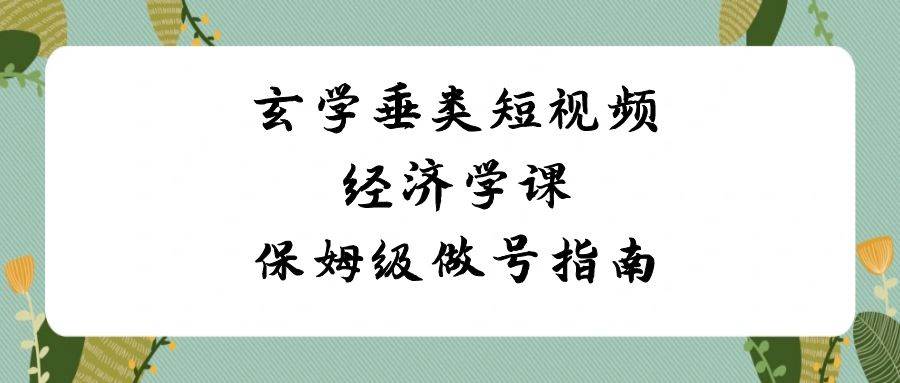 玄学 垂类短视频经济学课，保姆级做号指南（8节课）-枫叶微课堂
