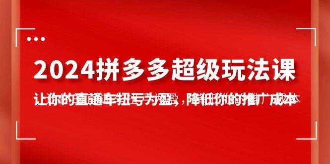 2024拼多多-超级玩法课，让你的直通车扭亏为盈，降低你的推广成本-7节课-枫叶微课堂