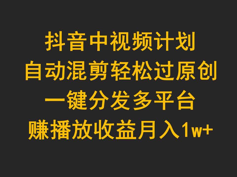 抖音中视频计划，自动混剪轻松过原创，一键分发多平台赚播放收益，月入1w+-枫叶微课堂