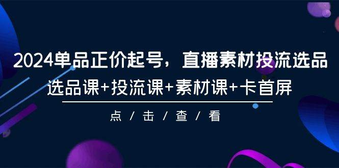 2024单品正价起号，直播素材投流选品，选品课+投流课+素材课+卡首屏-101节-枫叶微课堂