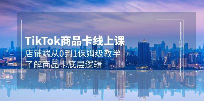 Tk商品卡线上课，店铺端从0到1保姆级教学，了解商品卡底层逻辑（20节）-枫叶微课堂