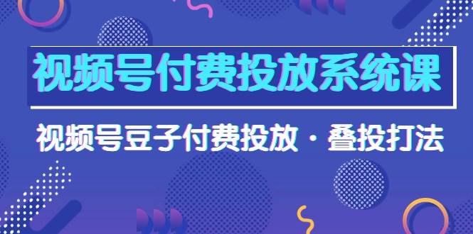 视频号付费投放系统课，视频号豆子付费投放·叠投打法（高清视频课）-枫叶微课堂