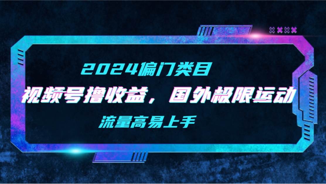 【2024偏门类目】视频号撸收益，二创国外极限运动视频锦集，流量高易上手-枫叶微课堂