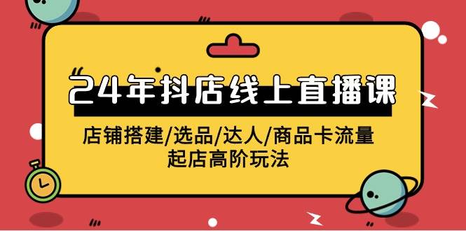 2024年抖店线上直播课，店铺搭建/选品/达人/商品卡流量/起店高阶玩法-枫叶微课堂