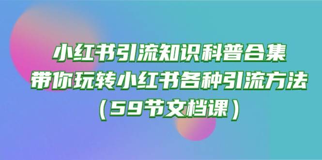 小红书引流知识科普合集，带你玩转小红书各种引流方法（59节文档课）-枫叶微课堂