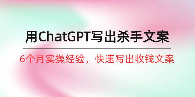 如何用ChatGPT-写出杀手文案，6个月实战经验，快速写出收钱文案（8节课）-枫叶微课堂
