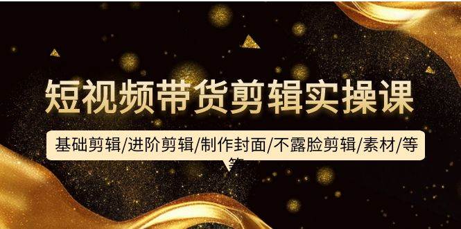 短视频带货剪辑实操课：基础剪辑/进阶剪辑/制作封面/不露脸剪辑/素材/等等-枫叶微课堂