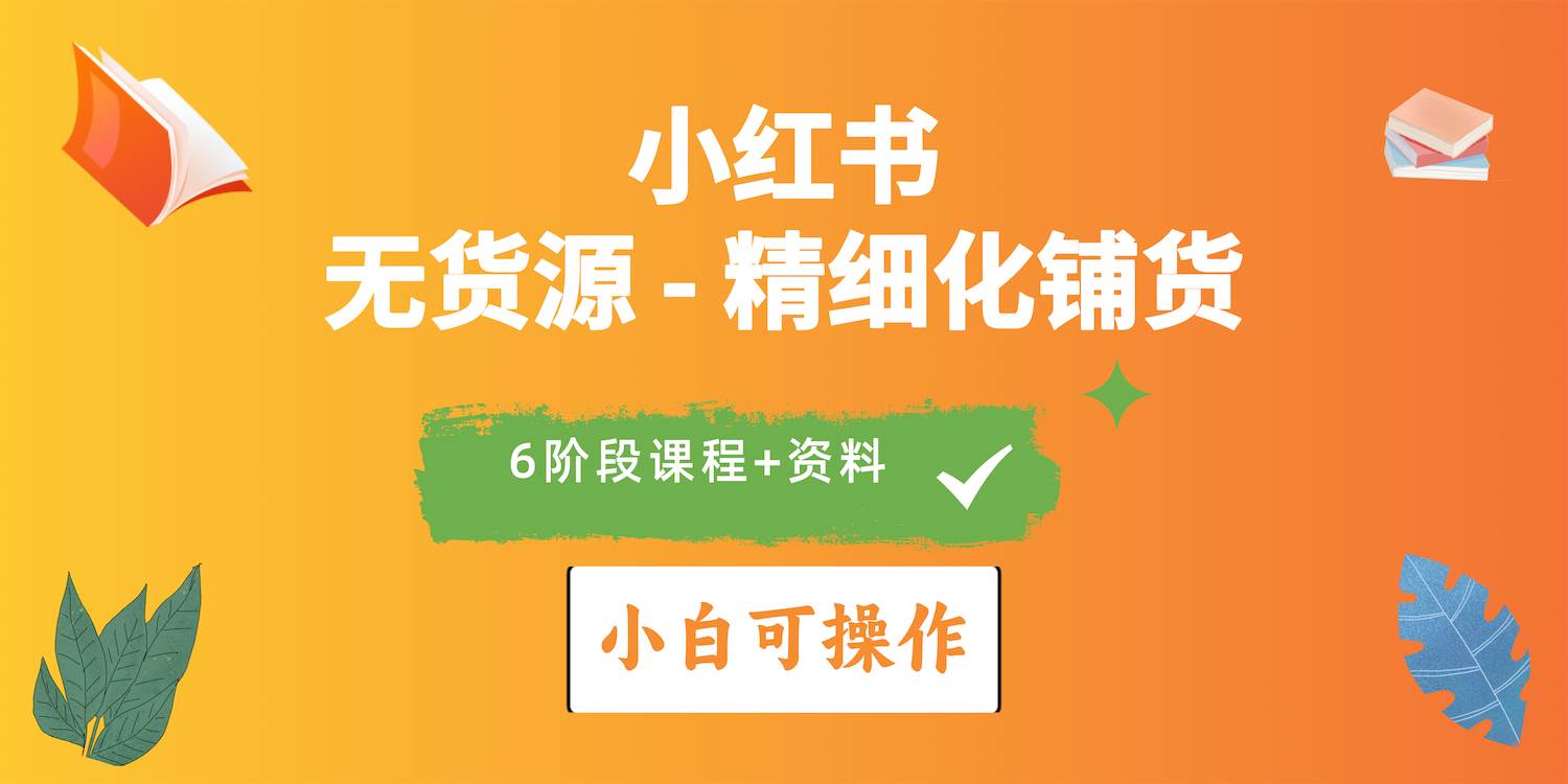 2024小红书电商风口正盛，全优质课程、适合小白（无货源）精细化铺货实战-枫叶微课堂