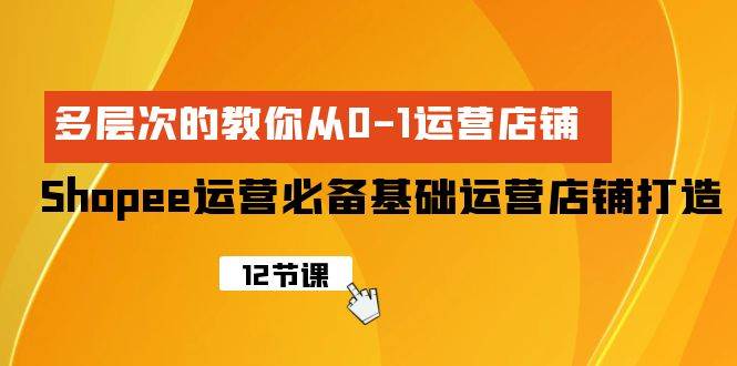 Shopee-运营必备基础运营店铺打造，多层次的教你从0-1运营店铺-枫叶微课堂