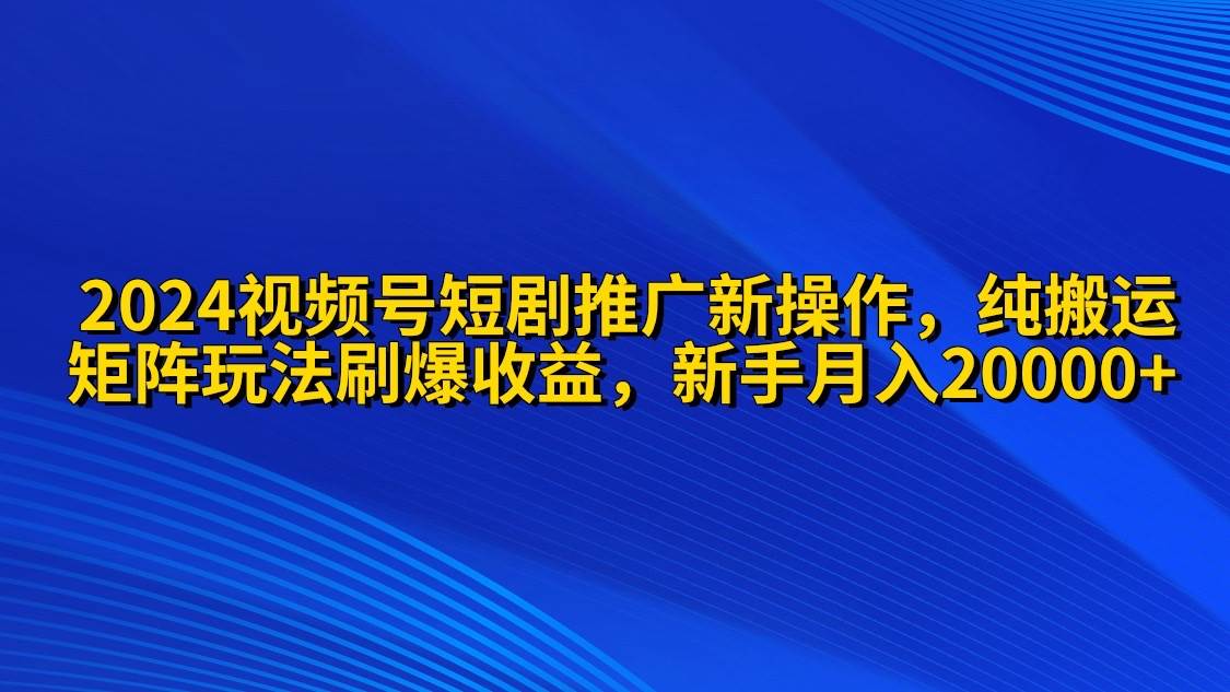 2024视频号短剧推广新操作 纯搬运+矩阵连爆打法刷爆流量分成 小白月入20000-枫叶微课堂