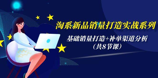 淘系新品销量打造实战系列，基础销量打造+补单渠道分析（共8节课）-枫叶微课堂