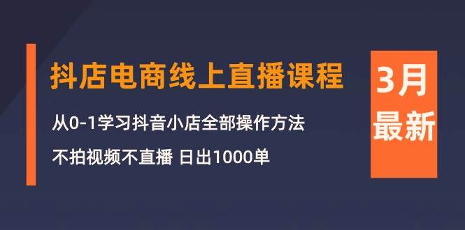 3月抖店电商线上直播课程：从0-1学习抖音小店，不拍视频不直播 日出1000单-枫叶微课堂