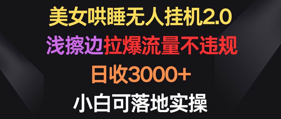 美女哄睡无人挂机2.0，浅擦边拉爆流量不违规，日收3000+，小白可落地实操-枫叶微课堂