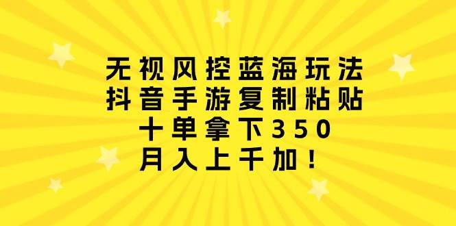 无视风控蓝海玩法，抖音手游复制粘贴，十单拿下350，月入上千加！-枫叶微课堂