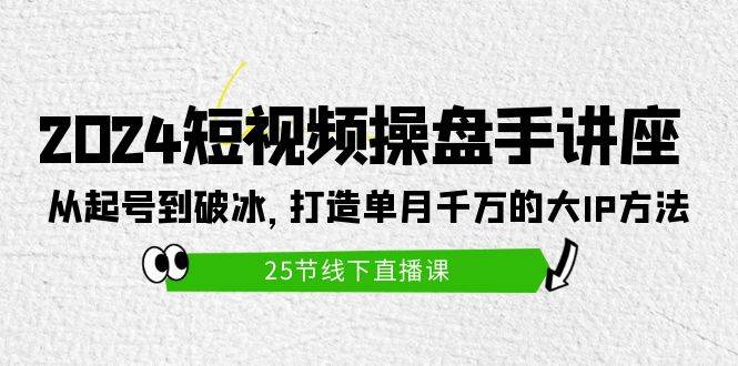 2024短视频操盘手讲座：从起号到破冰，打造单月千万的大IP方法（25节）-枫叶微课堂