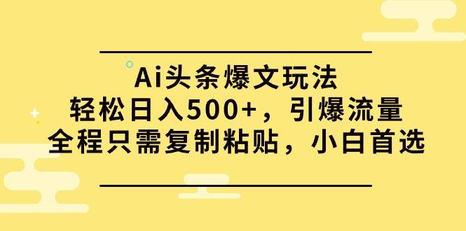 Ai头条爆文玩法，轻松日入500+，引爆流量全程只需复制粘贴，小白首选-枫叶微课堂