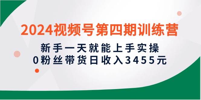 2024视频号第四期训练营，新手一天就能上手实操，0粉丝带货日收入3455元-枫叶微课堂