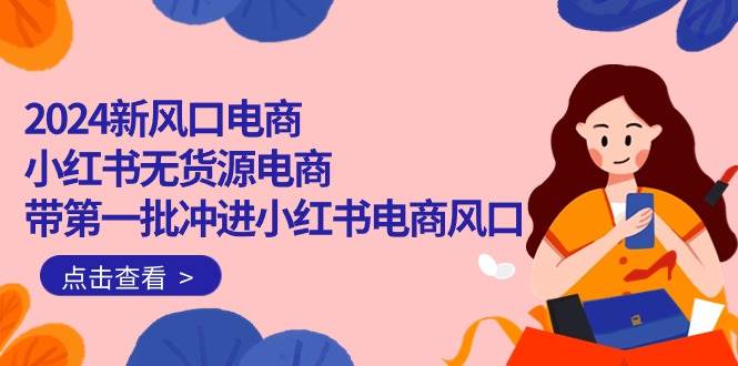 2024新风口电商，小红书无货源电商，带第一批冲进小红书电商风口（18节）-枫叶微课堂