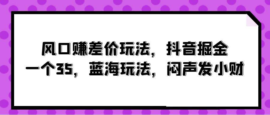 风口赚差价玩法，抖音掘金，一个35，蓝海玩法，闷声发小财-枫叶微课堂