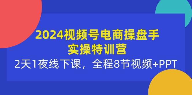 2024视频号电商操盘手实操特训营：2天1夜线下课，全程8节视频+PPT-枫叶微课堂