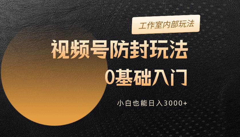 2024视频号升级防封玩法，零基础入门，小白也能日入3000+-枫叶微课堂