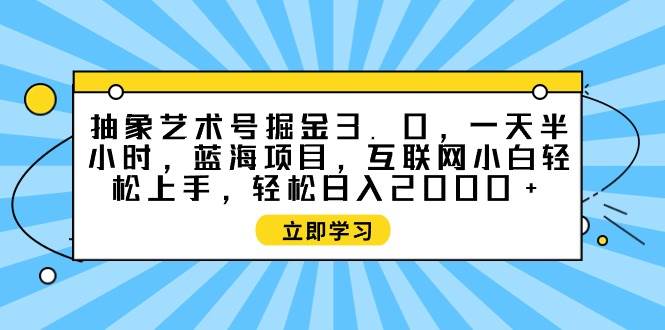 抽象艺术号掘金3.0，一天半小时 ，蓝海项目， 互联网小白轻松上手，轻松…-枫叶微课堂