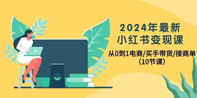 2024年最新小红书变现课，从0到1电商/买手带货/接商单（10节课）-枫叶微课堂