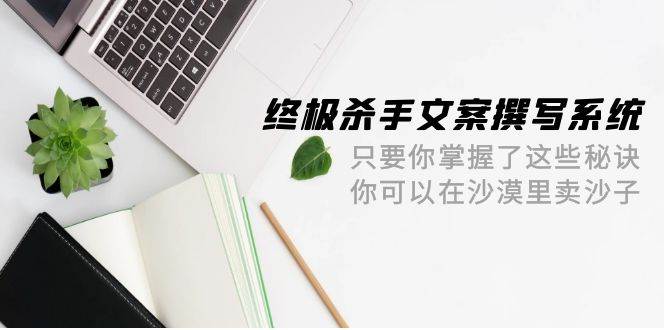 终极 杀手文案-撰写系统 只要你掌握了这些秘诀 你可以在沙漠里卖沙子-42节-枫叶微课堂