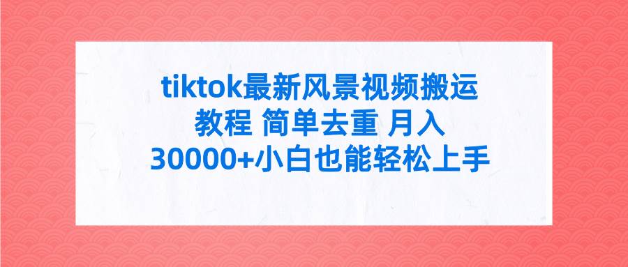 tiktok最新风景视频搬运教程 简单去重 月入30000+附全套工具-枫叶微课堂