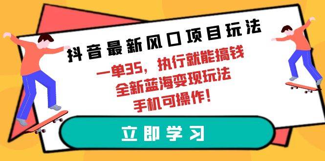 抖音最新风口项目玩法，一单35，执行就能搞钱 全新蓝海变现玩法 手机可操作-枫叶微课堂