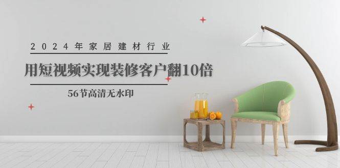 2024年家居建材行业，用短视频实现装修客户翻10倍（56节高清无水印）-枫叶微课堂