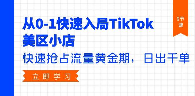 从0-1快速入局TikTok美区小店，快速抢占流量黄金期，日出千单（9节课）-枫叶微课堂