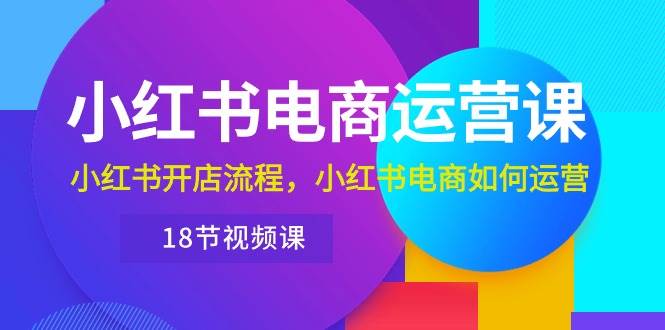 小红书·电商运营课：小红书开店流程，小红书电商如何运营（18节视频课）-枫叶微课堂
