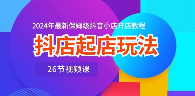 抖店起店玩法，2024年最新保姆级抖音小店开店教程（26节视频课）-枫叶微课堂
