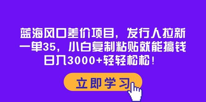 蓝海风口差价项目，发行人拉新，一单35，小白复制粘贴就能搞钱！日入3000+轻轻松松-枫叶微课堂