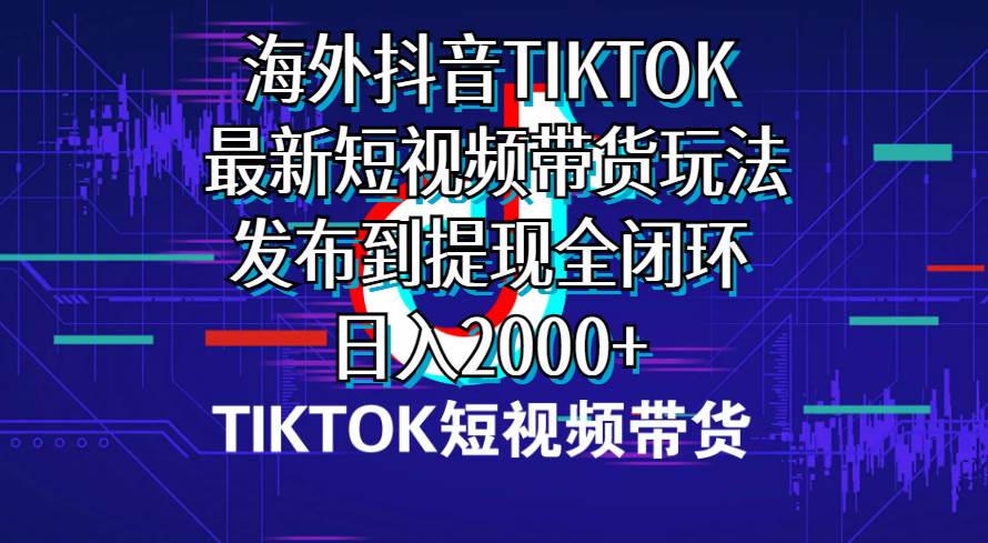 海外短视频带货，最新短视频带货玩法发布到提现全闭环，日入2000+-枫叶微课堂