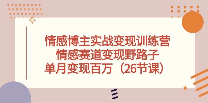 情感博主实战变现训练营，情感赛道变现野路子，单月变现百万（26节课）-枫叶微课堂