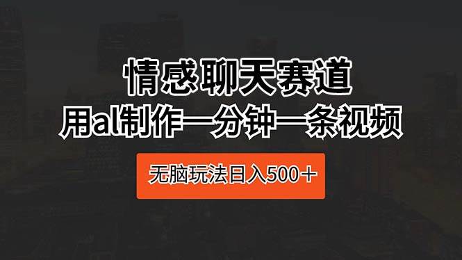 情感聊天赛道 用al制作一分钟一条视频 无脑玩法日入500＋-枫叶微课堂