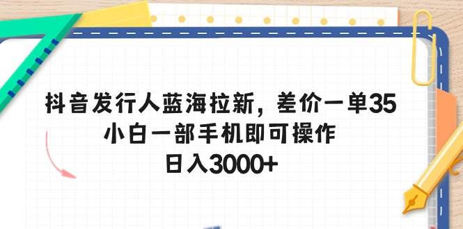 抖音发行人蓝海拉新，差价一单35，小白一部手机即可操作，日入3000+-枫叶微课堂