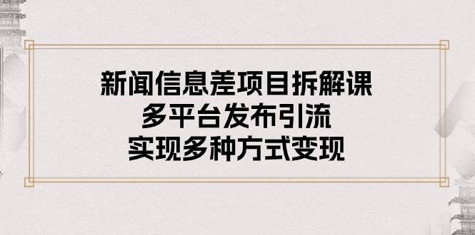 新闻信息差项目拆解课：多平台发布引流，实现多种方式变现-枫叶微课堂